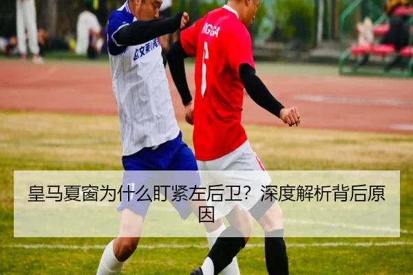 皇马夏窗为什么盯紧左后卫？深度解析背后原因