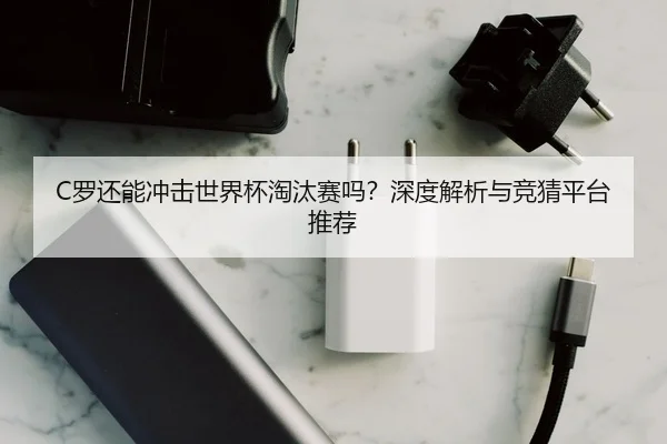 C罗还能冲击世界杯淘汰赛吗？深度解析与竞猜平台推荐