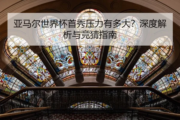 亚马尔世界杯首秀压力有多大？深度解析与竞猜指南