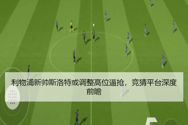 利物浦新帅斯洛特或调整高位逼抢，竞猜平台深度前瞻