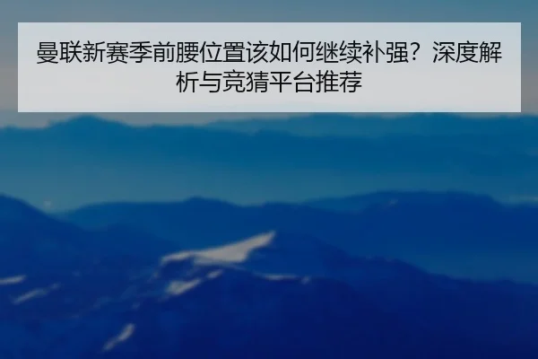 曼联新赛季前腰位置该如何继续补强？深度解析与竞猜平台推荐