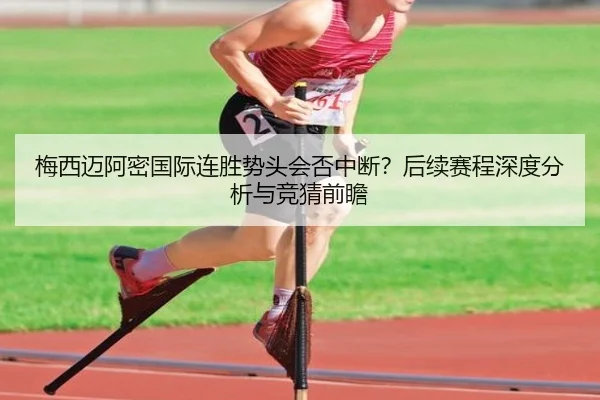 梅西迈阿密国际连胜势头会否中断？后续赛程深度分析与竞猜前瞻