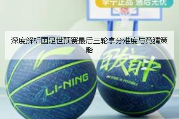 深度解析国足世预赛最后三轮拿分难度与竞猜策略