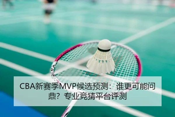 CBA新赛季MVP候选预测：谁更可能问鼎？专业竞猜平台评测