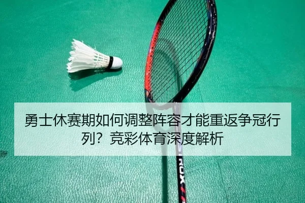 勇士休赛期如何调整阵容才能重返争冠行列？竞彩体育深度解析
